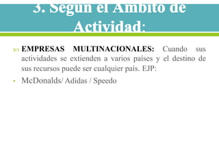    EMPRESAS MULTINACIONALES: Cuando sus
    actividades se extienden a varios países y el destino de
    sus recursos puede ser cualquier país. EJP:
•   McDonalds/ Adidas / Speedo
 