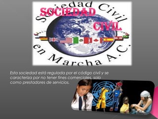 Esta sociedad está regulada por el código civil y se
caracteriza por no tener fines comerciales, solo
como prestadores de servicios.
 