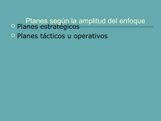 Planes según la amplitud del enfoque
 Planes estratégicos
 Planes tácticos u operativos
 