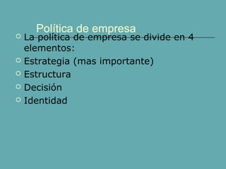 Política de empresa
 La política de empresa se divide en 4
elementos:
 Estrategia (mas importante)
 Estructura
 Decisión
 Identidad
 