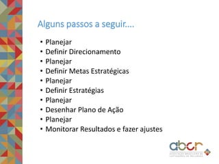 • Planejar
• Definir Direcionamento
• Planejar
• Definir Metas Estratégicas
• Planejar
• Definir Estratégias
• Planejar
• Desenhar Plano de Ação
• Planejar
• Monitorar Resultados e fazer ajustes
Alguns passos a seguir....
 
