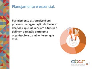 Planejamento estratégico é um
processo de organização de ideias e
decisões, que influenciam o futuro e
definem a relação entre uma
organização e o ambiente em que
atua.
Planejamento é essencial.
 