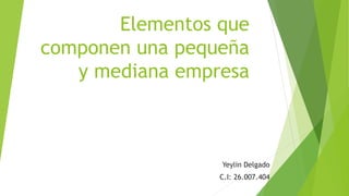 Elementos que
componen una pequeña
y mediana empresa
Yeylin Delgado
C.I: 26.007.404
 