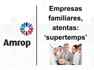 Empresas
familiares,
atentas:
‘supertemps’
 