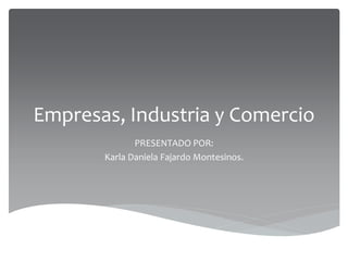 Empresas, Industria y Comercio
PRESENTADO POR:
Karla Daniela Fajardo Montesinos.
 