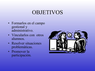 OBJETIVOS Formarlos en el campo gestional y administrativo. Vincularlos con  otros alumnos.  Resolver situaciones problemáticas. Promover la participación. 