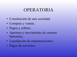 OPERATORIA Constitución de una sociedad. Compras y ventas. Pagos y cobros. Apertura y movimiento de cuentas bancarias. Liquidación de remuneraciones. Pagos de servicios. 