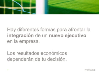 Hay diferentes formas para afrontar la 
integración de un nuevo ejecutivo 
en la empresa. 
Los resultados económicos 
dependerán de tu decisión. 
3 
 