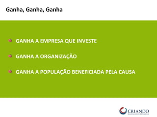GANHA A EMPRESA QUE INVESTE
GANHA A ORGANIZAÇÃO
GANHA A POPULAÇÃO BENEFICIADA PELA CAUSA
Ganha, Ganha, Ganha
 