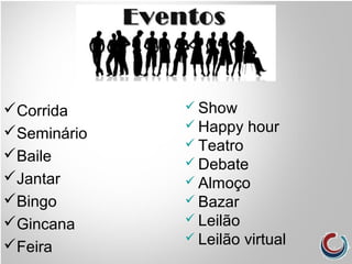 Corrida
Seminário
Baile
Jantar
Bingo
Gincana
Feira
 Show
 Happy hour
 Teatro
 Debate
 Almoço
 Bazar
 Leilão
 Leilão virtual
 