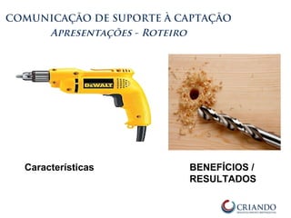 COMUNICAÇÃO DE SUPORTE À CAPTAÇÃO
Apresentações - Roteiro
Características BENEFÍCIOS /
RESULTADOS
 