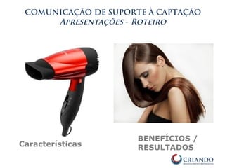 COMUNICAÇÃO DE SUPORTE À CAPTAÇÃO
Apresentações - Roteiro
Características
BENEFÍCIOS /
RESULTADOS
 