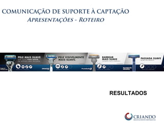 COMUNICAÇÃO DE SUPORTE À CAPTAÇÃO
Apresentações - Roteiro
RESULTADOS
 