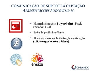  Normalmente com PowerPoint , Prezi,
emaze ou Flash
 Idéia de profissionalismo
 Diversos recursos de ilustração e animação
(não exagerar nos efeitos)
COMUNICAÇÃO DE SUPORTE À CAPTAÇÃO
Apresentações Audiovisuais
 
