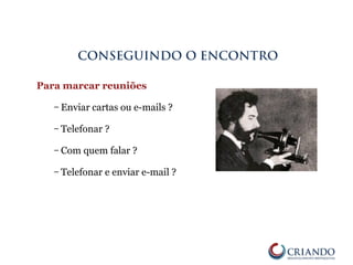 Para marcar reuniões
– Enviar cartas ou e-mails ?
– Telefonar ?
– Com quem falar ?
– Telefonar e enviar e-mail ?
CONSEGUINDO O ENCONTRO
 