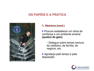 1. Abertura (cont.)
Procure estabelecer um clima de
confiança e um ambiente amável
(quebra de gelo)
– Dialogue sobre temas comuns
do cotidiano, da família, do
negócio, etc.
Agradeça pelo tempo e pela
disposição
OS PAPÉIS E A PRÁTICA
 