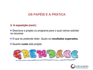 2. A exposição (cont.)
Descreva o projeto ou programa para o qual vamos solicitar
os recursos
O que se pretende obter. Quais os resultados esperados.
Quanto custa este projeto
OS PAPÉIS E A PRÁTICA
 