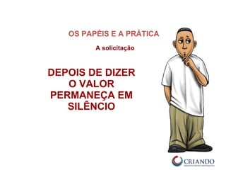 DEPOIS DE DIZER
O VALOR
PERMANEÇA EM
SILÊNCIO
OS PAPÉIS E A PRÁTICA
A solicitação
 
