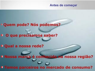 Antes de começar
Quem pode? Nós podemos?
O que precisamos saber?
Qual a nossa rede?
Nossa marca é conhecida na nossa região?
Temos parceiros no mercado de consumo?
 