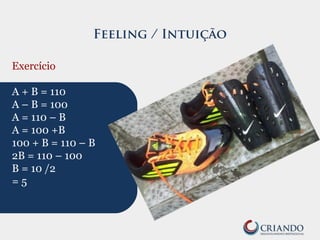Feeling / Intuição
Exercício
A + B = 110
A – B = 100
A = 110 – B
A = 100 +B
100 + B = 110 – B
2B = 110 – 100
B = 10 /2
= 5
 