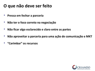  Pressa em fechar a parceria
 Não ter o foco correto na negociação
 Não ficar algo esclarecido e claro entre as partes
 Não aproveitar a parceria para uma ação de comunicação e MKT
 “Carimbar” os recursos
O que não deve ser feito
 