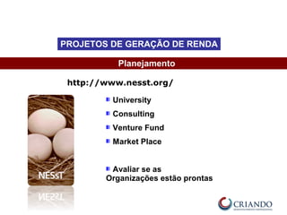 University
Consulting
Venture Fund
Market Place
Avaliar se as
Organizações estão prontas
Planejamento
PROJETOS DE GERAÇÃO DE RENDA
http://www.nesst.org/
 