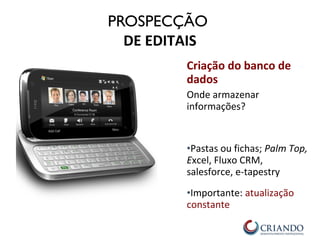 Criação do banco de
dados
Onde armazenar
informações?
•Pastas ou fichas; Palm Top,
Excel, Fluxo CRM,
salesforce, e-tapestry
•Importante: atualização
constante
PROSPECÇÃO
DE EDITAIS
 