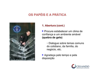 1. Abertura (cont.)
Procure estabelecer um clima de
confiança e um ambiente amável
(quebra de gelo)
– Dialogue sobre temas comuns
do cotidiano, da família, do
negócio, etc.
Agradeça pelo tempo e pela
disposição
OS PAPÉIS E A PRÁTICA
 