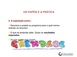 2. A exposição (cont.)
 Descreva o projeto ou programa para o qual vamos
solicitar os recursos
 O que se pretende obter. Quais os resultados
esperados.
 Quanto custa este projeto
OS PAPÉIS E A PRÁTICA
 