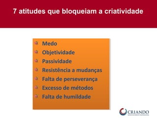 7 atitudes que bloqueiam a criatividade
Medo
Objetividade
Passividade
Resistência a mudanças
Falta de perseverança
Excesso de métodos
Falta de humildade
Medo
Objetividade
Passividade
Resistência a mudanças
Falta de perseverança
Excesso de métodos
Falta de humildade
 