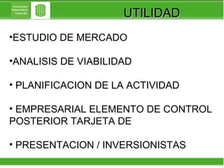UTILIDAD ESTUDIO DE MERCADO  ANALISIS DE VIABILIDAD PLANIFICACION DE LA ACTIVIDAD EMPRESARIAL ELEMENTO DE CONTROL POSTERIOR TARJETA DE PRESENTACION / INVERSIONISTAS 