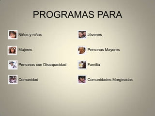 Niños y niñas Jóvenes
Mujeres Personas Mayores
Personas con Discapacidad Familia
Comunidad Comunidades Marginadas
PROGRAMAS PARA
 