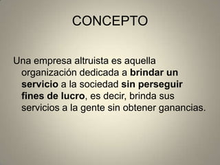 CONCEPTO
Una empresa altruista es aquella
organización dedicada a brindar un
servicio a la sociedad sin perseguir
fines de lucro, es decir, brinda sus
servicios a la gente sin obtener ganancias.
 