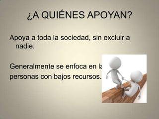 ¿A QUIÉNES APOYAN?
Apoya a toda la sociedad, sin excluir a
nadie.
Generalmente se enfoca en las
personas con bajos recursos.
 