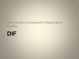 DIF
Sistema para el Desarrollo Integral de la
Familia
 