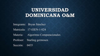 UNIVERSIDAD
DOMINICANA O&M
Integrante: Bryan Sánchez
Matricula: 17-EIEN-1-024
Materia: Algoritmo Computacionales
Profesor: Starling germosen
Sección: 0435
 
