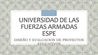 UNIVERSIDAD DE LAS
FUERZAS ARMADAS
ESPE
DISEÑO Y EVALUACIÓN DE PROYECTOS
EDUCATIVOS
 