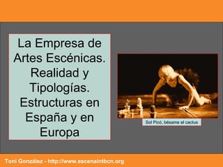 La Empresa de Artes Escénicas. Realidad y Tipologías. Estructuras en España y en Europa Toni González - http://www.escenaintbcn.org Sol Picó, bésame el cactus 