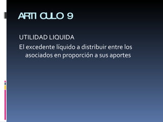 ARTICULO 9 UTILIDAD LIQUIDA El excedente líquido a distribuir entre los asociados en proporción a sus aportes 