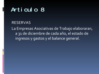 Articulo 8 RESERVAS La Empresas Asociativas de Trabajo elaboraran, a 31 de diciembre de cada año, el estado de ingresos y gastos y el balance general. 