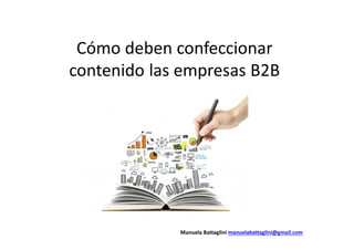Cómo deben confeccionar
contenido las empresas B2B
Manuela Battaglini manuelabattaglini@gmail.com
 