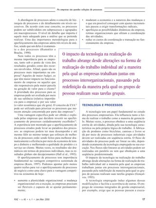 As empresas são grandes coleções de processos



    A abordagem de processos adota o conceito de hie-          • mudaram a economia e a natureza das mudanças e
rarquia de processos e do detalhamento em níveis su-             o que era possível conseguir com ajustes incremen-
cessivos. De acordo com esse conceito, os processos              tais passou a exigir transformações radicais;
podem ser subdivididos em subprocessos e agrupados             • aperfeiçoa as possibilidades dinâmicas da empresa,
em macroprocessos. O nível de detalhe que importa é              rotinas organizacionais que afetam a coordenação
aquele mais adequado para a análise que se pretende              das atividades;
realizar. Uma das importantes metodologias para o              • reduz os custos de coordenação e transação no fun-
aperfeiçoamento das empresas adota três níveis de aná-           cionamento da empresa.
lise, sendo que um deles é exatamen-
te o dos processos (Rummler e
Brache, 1990).
    Nem todos os processos têm a
                                           O impacto da tecnologia na realização do
mesma importância para as empre-
sas, tanto sob o ponto de vista dos
                                           trabalho abrange desde alterações na forma de
resultados gerados como dos recur-
sos envolvidos. Afinal, quais são os
                                           realização do trabalho individual até a maneira
processos mais importantes na em-
presa? Aqueles de maior budget, os
                                           pela qual as empresas trabalham juntas em
que têm maior impacto no funciona-
mento da empresa ou aqueles que
                                           processos interorganizacionais, passando pela
são responsáveis pela maior parcela
na geração de valor para o cliente?
                                           redefinição da maneira pela qual os grupos de
A prioridade dos processos para as
empresas pode ser avaliada por meio
                                           pessoas realizam suas tarefas grupais.
de sua saliência (relativa importân-
cia para a empresa) e por seu valor
(o valor econômico que ele gera). O conceito de EVA12          TECNOLOGIA E PROCESSOS
pode ser utilizado para priorizar os processos que me-
recem atenção concentrada por parte das empresas 13.               A tecnologia tem um papel fundamental no estudo
    Uma vantagem específica pode ser obtida e explo-           dos processos empresariais. Ela influencia tanto a for-
rada pelas empresas que decidem investir no aperfei-           ma de realizar o trabalho como a maneira de gerenciá-
çoamento de processos cuidadosamente escolhidos14.             lo. Muitas vezes, o processo obedece a uma seqüência
A experiência tem mostrado que o aperfeiçoamento de            estrita de atividades, ditada pela sua tecnologia carac-
processos errados pode levar ao paradoxo dos proces-           terística ou pela própria lógica do trabalho. A fabrica-
sos: as empresas podem ter mau desempenho e até                ção de produtos como bicicletas, camisas e livros se
mesmo falir ao mesmo tempo que esforços de melho-              dá por meio de processos industriais cujas atividades
ria de processos estão sendo feitos para melhorar dra-         devem ser realizadas em seqüência estrita. O fluxo de
maticamente a eficiência por meio da economia de tem-          atividades do processo pode ser linear ou não, depen-
po e dinheiro e melhorando a qualidade do produto e o          dendo exatamente da tecnologia empregada na sua exe-
serviço ao cliente. Muitas vezes, os resultados são dra-       cução. Nos fluxos não-lineares as atividades podem ser
máticos em termos de processos individuais, mas os re-         realizadas em paralelo ou sem que obedeçam a uma
sultados globais são decepcionantes (Hall et al., 1993).       seqüência predeterminada.
    O aperfeiçoamento de processos tem importância                 O impacto da tecnologia na realização do trabalho
fundamental na vantagem competitiva sustentada da              abrange desde alterações na forma de realização do tra-
empresa (Keen, 1997). Podemos apontar pelo menos               balho individual até a maneira pela qual as empresas
quatro razões para ver o aperfeiçoamento de processos          trabalham juntas em processos interorganizacionais,
de negócio como uma chave para a vantagem competi-             passando pela redefinição da maneira pela qual os gru-
tiva na economia de hoje:                                      pos de pessoas realizam suas tarefas grupais (Gonçal-
                                                               ves, 1993).
• aumenta a plasticidade organizacional: a mudança                 A tecnologia empregada induz algumas dessas
  organizacional era a exceção, as empresas precisam           modificações e facilita a ocorrência de outras. O em-
  ser flexíveis e capazes de se ajustar permanente-            prego de sistemas integrados de gestão empresarial,
  mente;                                                       por exemplo, exige que as pessoas passem a execu-


RAE • v. 40 • n. 1 • Jan./Mar. 2000                                                                                 17
 