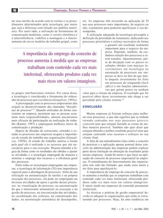 Organização, Recursos Humanos e Planejamento


tar suas tarefas de acordo com as rotinas e os proce-     etc. As empresas têm investido na aplicação de TI
dimentos determinados pela tecnologia, por maior          aos seus processos mais importantes, de negócio ou
que seja a diferença com relação aos padrões anteri-      não, exatamente para poderem aperfeiçoar o seu de-
ores. Por outro lado, a utilização de ferramentas de      sempenho.
comunicação modernas, como o correio eletrônico e            A utilização adequada da tecnologia pressupõe a
a teleconferência, viabiliza a montagem e o funcio-       definição da prioridade de tratamento, dedicando aos
namento de novos modelos de trabalho grupal, como         processos prioritários o esforço necessário de forma
                                                                            a garantir um resultado realmente
                                                                            importante para o negócio da em-
                                                                            presa. Depende, também, da cui-
        A importância do emprego do conceito de                             dadosa seleção dos processos a se-
                                                                            rem tratados. Aparentemente, par-
     processo aumenta à medida que as empresas                              te da decepção com os parcos re-
                                                                            sultados obtidos com maciços in-
           trabalham com conteúdo cada vez mais                             vestimentos em tecnologia na
                                                                            automação de processos nas em-
        intelectual, oferecendo produtos cada vez                           presas se deve ao fato de que mui-
                                                                            to daquele investimento foi feito
                 mais ricos em valores intangíveis.                         em processos de retaguarda (back
                                                                            office) e em funções administrati-
                                                                            vas que geram pouco ou nenhum
os grupos interfuncionais remotos. Por causa disso,       valor para o cliente da empresa. O resultado que foi
a tecnologia é considerada a ferramenta do redese-        possível obter desse investimento não chega a ser
nho de processos por excelência (Gonçalves, 1995a).       percebido pelo cliente externo. 16
    A preocupação com os processos empresariais deu
origem ao desenvolvimento das chamadas “discipli-         CONCLUSÃO
nas de processo”15. Quando utilizadas de forma con-
sistente na empresa, permitem que as pessoas assu-            Muitas empresas já fizeram esforços para melho-
mam mais responsabilidades, adotem mecanismos             rar seus processos, o que não significa que se tenham
mais eficazes de participação na realização do traba-     tornado centradas nos seus processos (process
lho (Kanter, 1997) e empreguem melhores meios de          centered) nem que estejam fazendo as coisas da me-
comunicação e produção.                                   lhor maneira possível. Também não quer dizer que
    Depois de décadas de ostracismo, entender e es-       estejam obtendo o melhor resultado possível nem que
tudar os processos nas empresas resgata a importân-       estejam centrando seus recursos e esforços no seu
cia do estudo do trabalho nas organizações (Gonçal-       cliente final.
ves, 1995b). O estudo do trabalho analisa a forma             A falta de um entendimento claro sobre o conceito
pela qual ele é realizado e os recursos que são ne-       de processo e a aplicação apenas pontual desse con-
cessários para a sua execução. Procura entender a ló-     ceito na administração das empresas podem explicar
gica da forma como os resultados são obtidos e ajustar    parte dessa limitação na obtenção de resultados pelas
as atividades e a tecnologia empregada de maneira a       nossas empresas. Ainda há muito o que fazer na apli-
otimizar o emprego dos recursos e a eficiência geral      cação do conceito de processo empresarial às empre-
dos processos.                                            sas. O entendimento do funcionamento das organiza-
    Entre todas as tecnologias empregadas nas empre-      ções tem sido tão limitado, que ainda resta muito a
sas, a tecnologia de informação (TI) tem importância      ser feito para aperfeiçoá-lo.
especial para a abordagem de processos. Além da sua           A importância do emprego do conceito de proces-
utilização na automatização de tarefas e na própria       so aumenta à medida que as empresas trabalham com
execução dos processos, ela pode ser empregada em         conteúdo cada vez mais intelectual, oferecendo pro-
diversas atividades de apoio e gestão desses proces-      dutos cada vez mais ricos em valores intangíveis.
sos: na visualização do processo, na automatização        É maior ainda nas empresas de conteúdo puramente
do que é interessante automatizar na execução e na        intelectual.
gestão do processo, na sincronização das atividades,          As técnicas e práticas de gestão empresarial de-
na coordenação dos esforços, na comunicação dos           verão se adequar às organizações que estão se estru-
dados, na monitoração automática do desempenho,           turando por processos. Hoje, há uma tendência em


18                                                                               RAE • v. 40 • n. 1 • Jan./Mar. 2000
 
