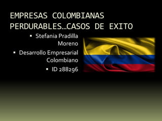 EMPRESAS COLOMBIANAS
PERDURABLES…CASOS DE EXITO
 Stefania Pradilla
Moreno
 Desarrollo Empresarial
Colombiano
 ID 288296
 