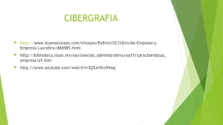 CIBERGRAFIA
 http://www.buenastareas.com/ensayos/Definici%C3%B3n-De-Empresa-y-
Empresa-Lucrativa/866985.html
 http://biblioteca.itson.mx/oa/ciencias_administrativa/oa11/caracteristicas_
empresa/z1.htm
 http://www.youtube.com/watch?v=QZLmflm94wg
 