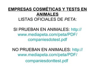 EMPRESAS COSMÉTICAS Y TESTS EN
ANIMALES
LISTAS OFICIALES DE PETA:
SI PRUEBAN EN ANIMALES: http://
www.mediapeta.com/peta/PDF/
companiesdotest.pdf
NO PRUEBAN EN ANIMALES: http://
www.mediapeta.com/peta/PDF/
companiesdonttest.pdf
 