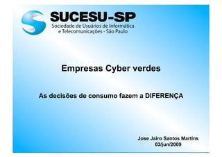 Empresas Cyber verdes
As decisões de consumo fazem a DIFERENÇA
Jose Jairo Santos Martins
03/jun/2009
 