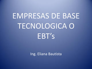 EMPRESAS DE BASE
TECNOLOGICA O
EBT’s
Ing. Eliana Bautista
 