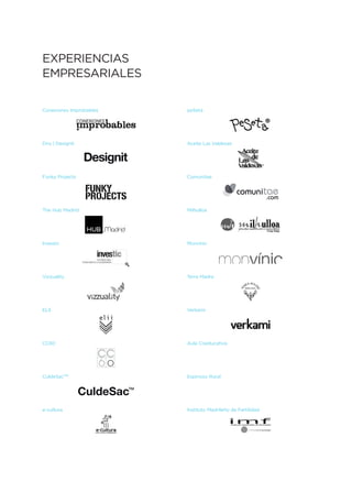 EXPERIENCIAS
EMPRESARIALES

Conexiones Improbables   peSeta




Dnx | Designit           Aceite Las Valdesas




Funky Projects           Comunitae




The Hub Madrid           Milhulloa




Investic                 Monvínic




Vizzuality               Terra Madre




ELII                     Verkami




CC60                     Aula Coeducativa




CuldeSacTM               Espinoso Rural




e-cultura                Instituto Madrileño de Fertilidad
 