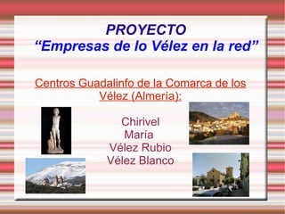 PROYECTO “Empresas de lo Vélez en la red” Centros Guadalinfo de la Comarca de los Vélez (Almería): Chirivel María  Vélez Rubio Vélez Blanco 
